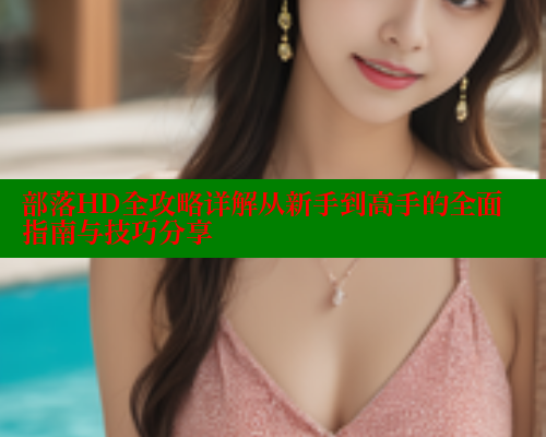部落HD全攻略详解从新手到高手的全面指南与技巧分享
