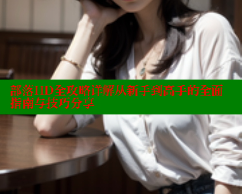 部落HD全攻略详解从新手到高手的全面指南与技巧分享 成人春水堂 第2张