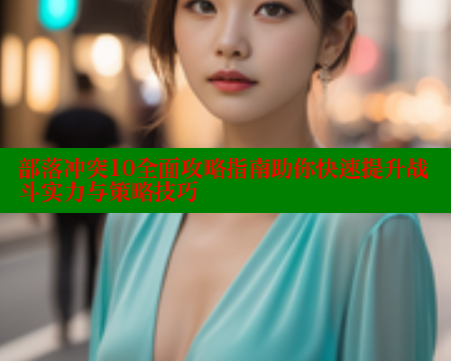 部落冲突10全面攻略指南助你快速提升战斗实力与策略技巧 春水堂成人用品网站 第1张