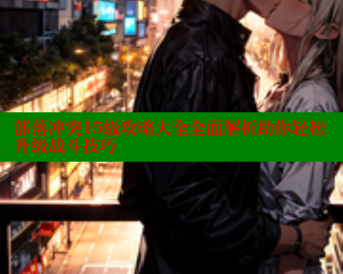 部落冲突15级攻略大全全面解析助你轻松升级战斗技巧 春水堂 第1张
