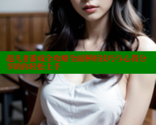 超凡者游戏全攻略全面解析技巧与心得分享助你轻松上手