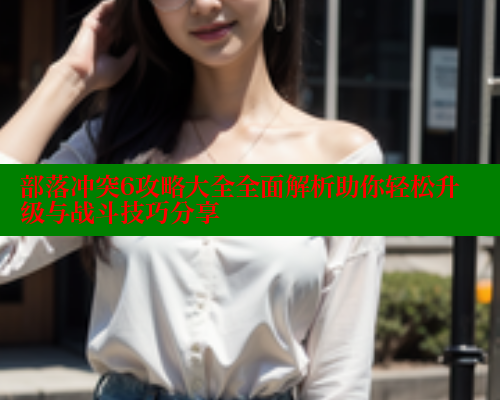 部落冲突6攻略大全全面解析助你轻松升级与战斗技巧分享