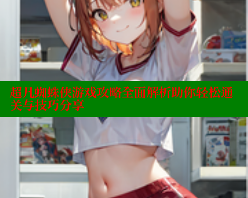 超凡蜘蛛侠游戏攻略全面解析助你轻松通关与技巧分享