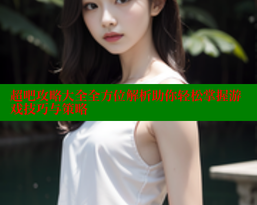 超吧攻略大全全方位解析助你轻松掌握游戏技巧与策略