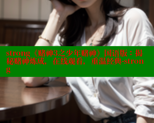 strong《赌神3之少年赌神》国语版：揭秘赌神炼成，在线观看，重温经典-strong