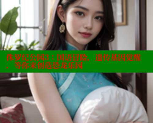侏罗纪公园3：国语冒险，遗传基因觉醒，等你来创造恐龙乐园 春水堂官方网站 第2张
