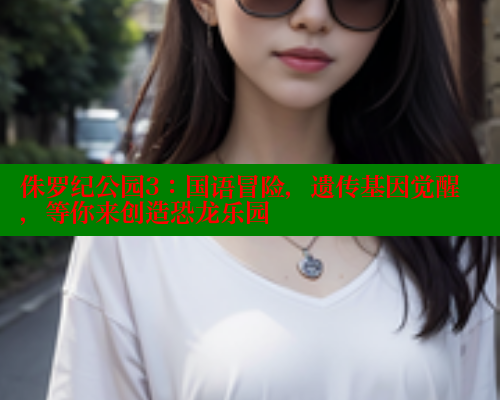 侏罗纪公园3：国语冒险，遗传基因觉醒，等你来创造恐龙乐园