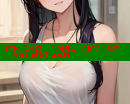 侏罗纪公园3：国语冒险，遗传基因觉醒，等你来创造恐龙乐园 春水堂官方网站 第1张