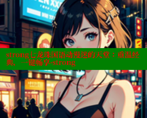 strong七龙珠国语动漫迷的天堂：重温经典，一键畅享-strong 成人春水堂 第1张