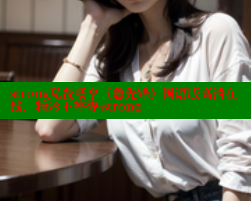 strong免费畅享《急先锋》国语版高清在线，精彩不等待-strong 春水堂官方网站 第2张