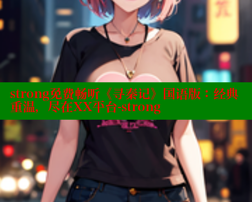 strong免费畅听《寻秦记》国语版：经典重温，尽在XX平台-strong 春水堂成人用品网站 第1张