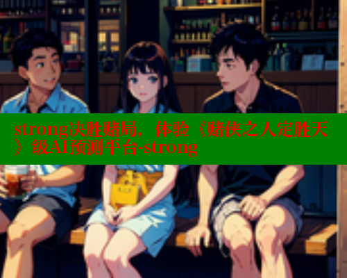 strong决胜赌局，体验《赌侠之人定胜天》级AI预测平台-strong 春水堂成人用品网站 第1张