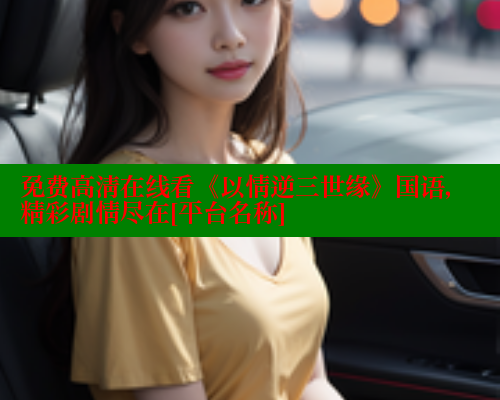 免费高清在线看《以情逆三世缘》国语，精彩剧情尽在[平台名称]