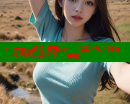 strong变形金刚3国语：沉浸式视听盛宴，云端影院级享受-strong