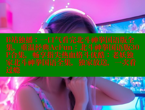B站独播：一口气看完北斗神拳国语版全集，重温经典AcFun：北斗神拳国语版30P合集，畅享指尖热血格斗优酷：老妖独家北斗神拳国语全集，独家放送，一次看过瘾
