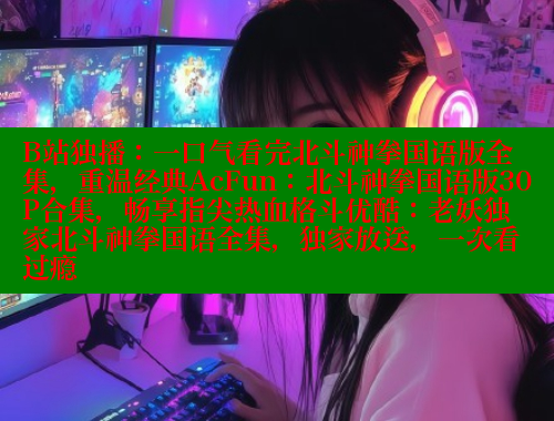 B站独播：一口气看完北斗神拳国语版全集，重温经典AcFun：北斗神拳国语版30P合集，畅享指尖热血格斗优酷：老妖独家北斗神拳国语全集，独家放送，一次看过瘾 春水堂官方网站 第1张
