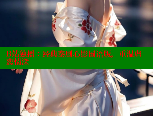 B站独播：经典泰剧心影国语版，重温虐恋情深