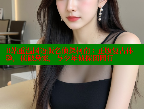 B站重温国语版名侦探柯南：正版复古体验，侦破悬案，与少年侦探团同行 成人春水堂 第2张