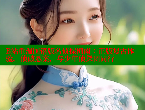 B站重温国语版名侦探柯南：正版复古体验，侦破悬案，与少年侦探团同行