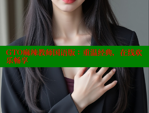 GTO麻辣教师国语版：重温经典，在线欢乐畅享