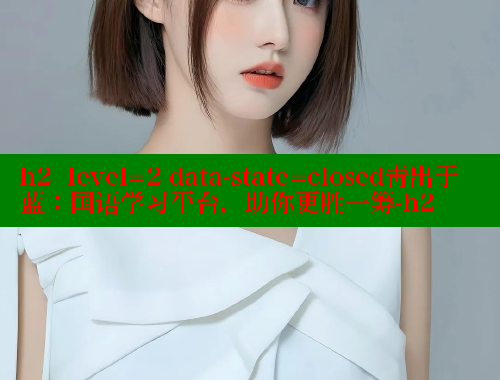 h2  level=2 data-state=closed青出于蓝：国语学习平台，助你更胜一筹-h2
