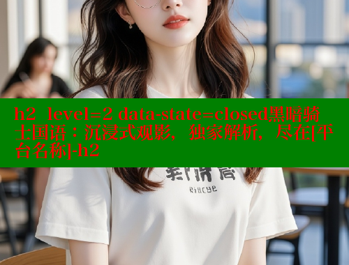 h2  level=2 data-state=closed黑暗骑士国语：沉浸式观影，独家解析，尽在[平台名称]-h2 春水堂 第1张