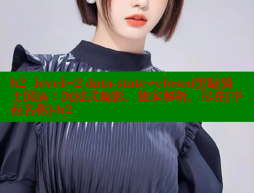 h2  level=2 data-state=closed黑暗骑士国语：沉浸式观影，独家解析，尽在[平台名称]-h2 春水堂 第2张