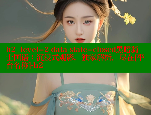 h2  level=2 data-state=closed黑暗骑士国语：沉浸式观影，独家解析，尽在[平台名称]-h2