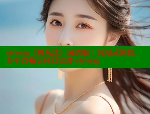 strong《阿凡达》国语版：沉浸式体验，多平台畅享科幻史诗-strong 春水堂 第1张