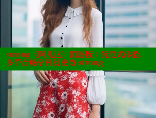 strong《阿凡达》国语版：沉浸式体验，多平台畅享科幻史诗-strong