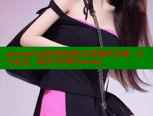 strong乌龙派出所国语全集爆笑来袭一口气看完，欢乐不停歇-strong 成人春水堂 第2张