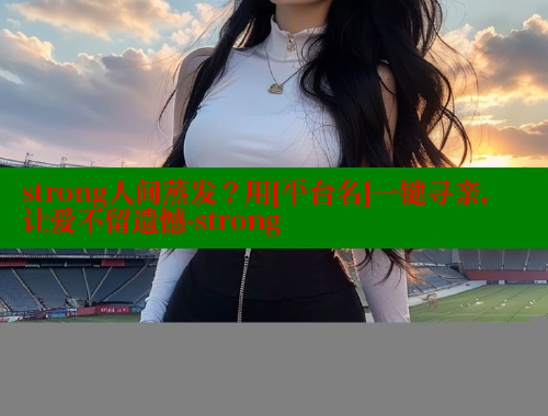 strong人间蒸发？用[平台名]一键寻亲，让爱不留遗憾-strong 春水堂官方网站 第1张