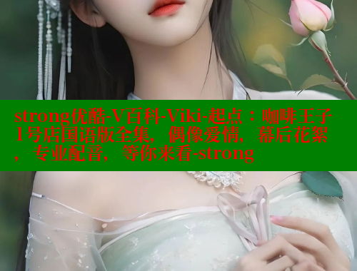 strong优酷-V百科-Viki-起点：咖啡王子1号店国语版全集，偶像爱情，幕后花絮，专业配音，等你来看-strong