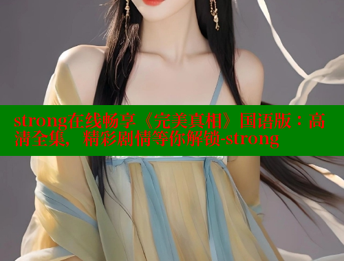strong在线畅享《完美真相》国语版：高清全集，精彩剧情等你解锁-strong