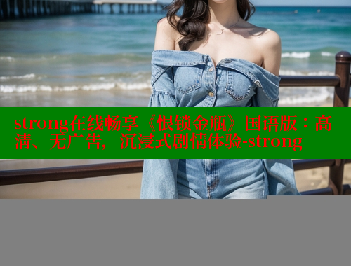 strong在线畅享《恨锁金瓶》国语版：高清、无广告，沉浸式剧情体验-strong