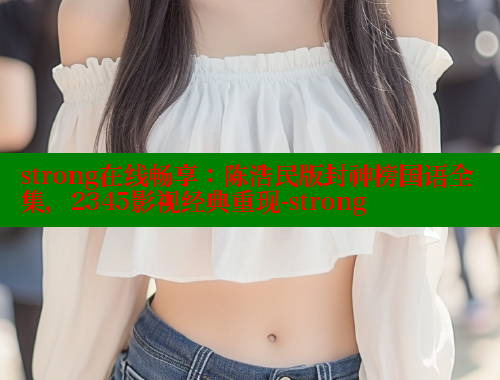 strong在线畅享：陈浩民版封神榜国语全集，2345影视经典重现-strong 春水堂 第1张
