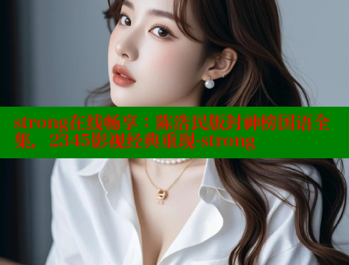 strong在线畅享：陈浩民版封神榜国语全集，2345影视经典重现-strong