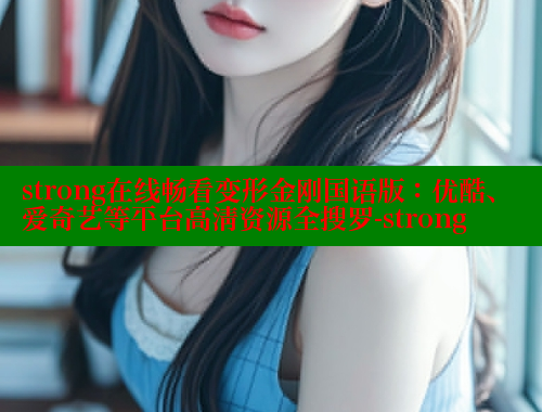 strong在线畅看变形金刚国语版：优酷、爱奇艺等平台高清资源全搜罗-strong
