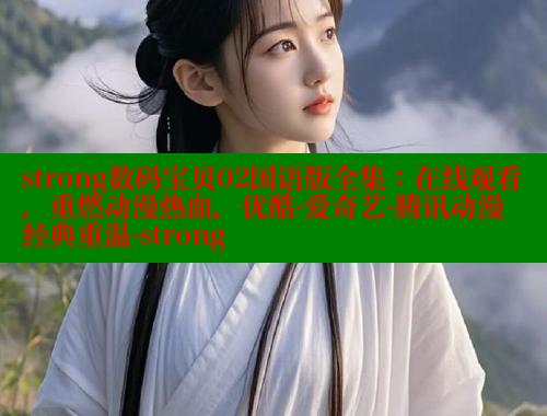 strong数码宝贝02国语版全集：在线观看，重燃动漫热血，优酷-爱奇艺-腾讯动漫经典重温-strong