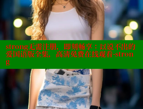 strong无需注册，即刻畅享：以说不出的爱国语版全集，高清免费在线观看-strong 春水堂成人用品网站 第1张