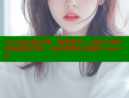 strong无需注册，即刻畅享：以说不出的爱国语版全集，高清免费在线观看-strong