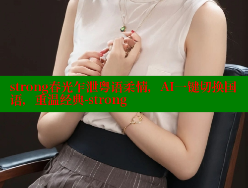 strong春光乍泄粤语柔情，AI一键切换国语，重温经典-strong