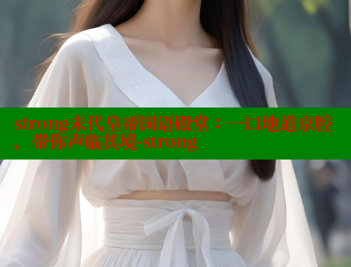 strong末代皇帝国语殿堂：一口地道京腔，带你声临其境-strong