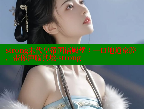strong末代皇帝国语殿堂：一口地道京腔，带你声临其境-strong 成人春水堂 第1张