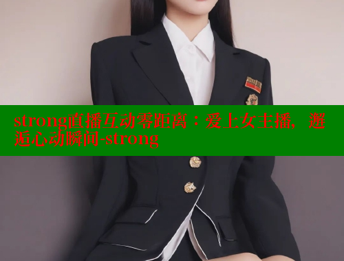 strong直播互动零距离：爱上女主播，邂逅心动瞬间-strong