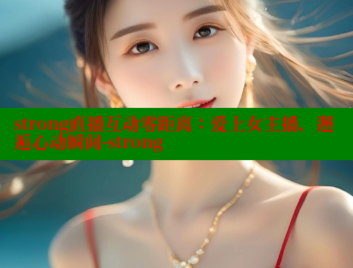 strong直播互动零距离：爱上女主播，邂逅心动瞬间-strong 春水堂 第2张