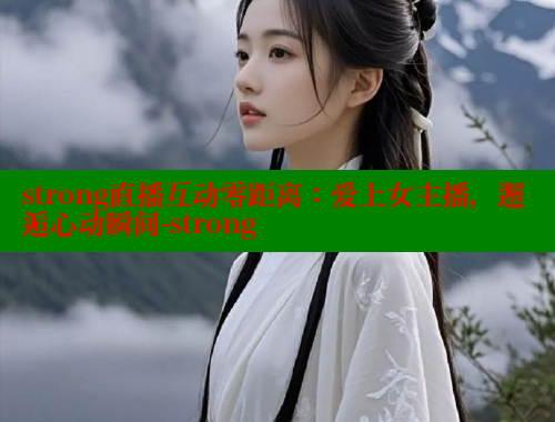 strong直播互动零距离：爱上女主播，邂逅心动瞬间-strong 春水堂 第1张