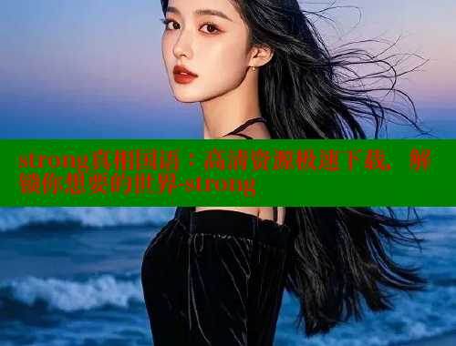 strong真相国语：高清资源极速下载，解锁你想要的世界-strong