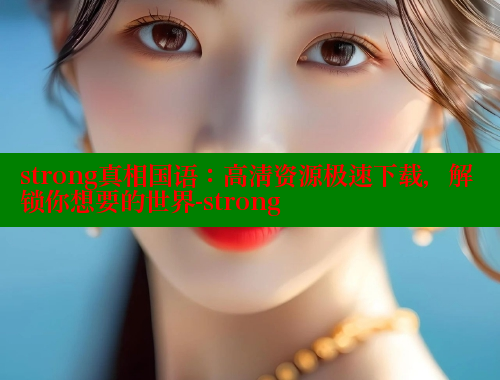 strong真相国语：高清资源极速下载，解锁你想要的世界-strong 春水堂成人用品网站 第1张