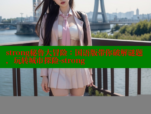 strong秘鲁大冒险：国语版带你破解谜题，玩转城市探险-strong